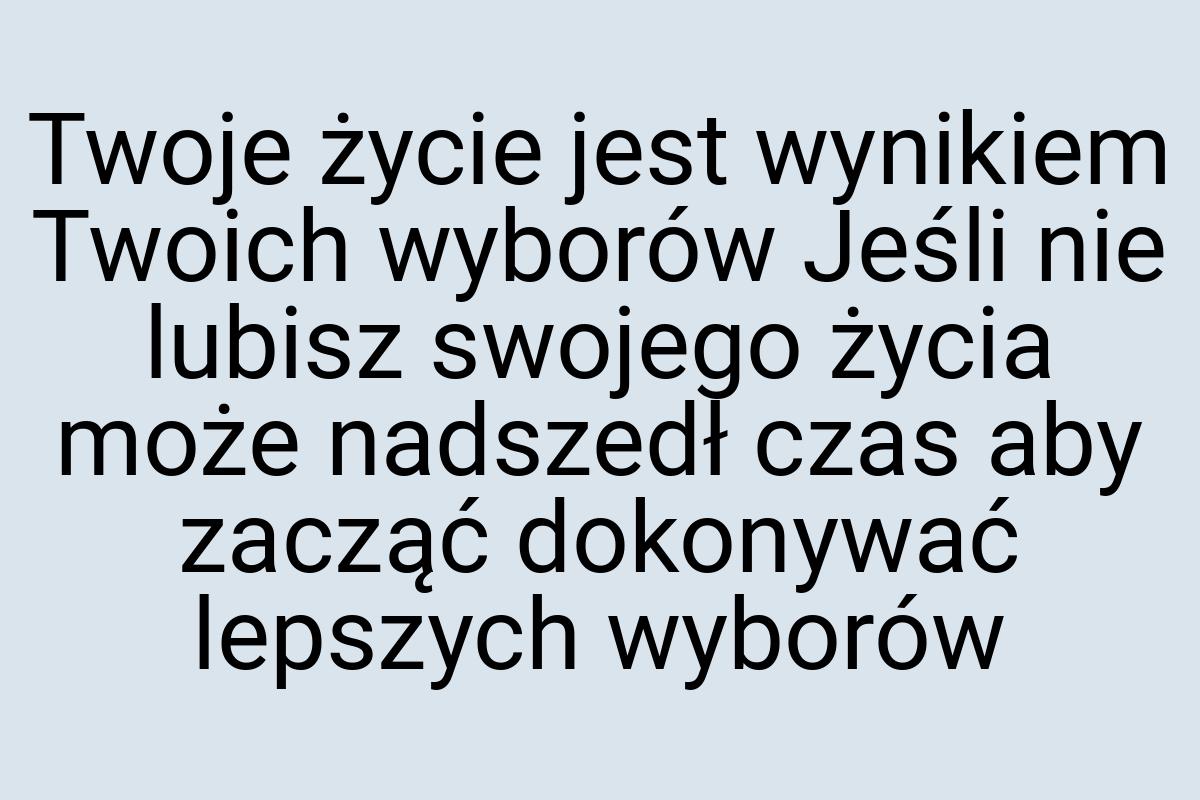 Twoje życie jest wynikiem Twoich wyborów Jeśli nie lubisz