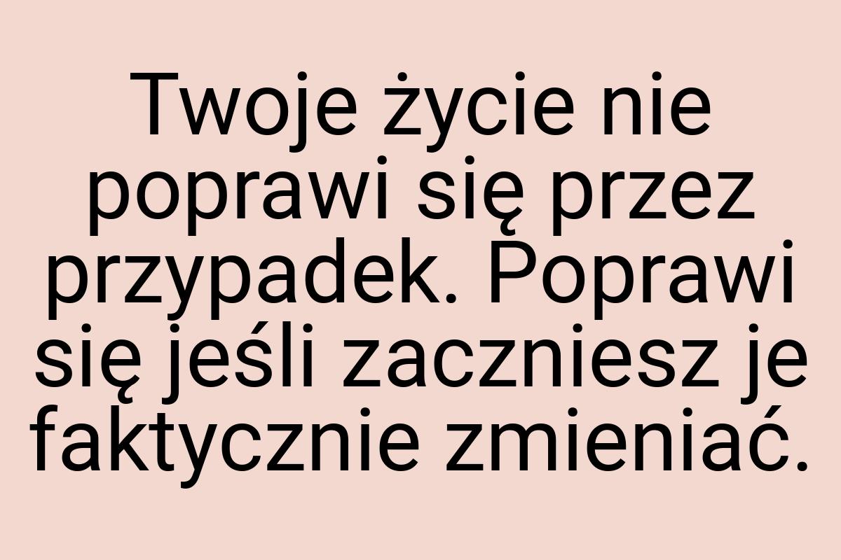 Twoje życie nie poprawi się przez przypadek. Poprawi się