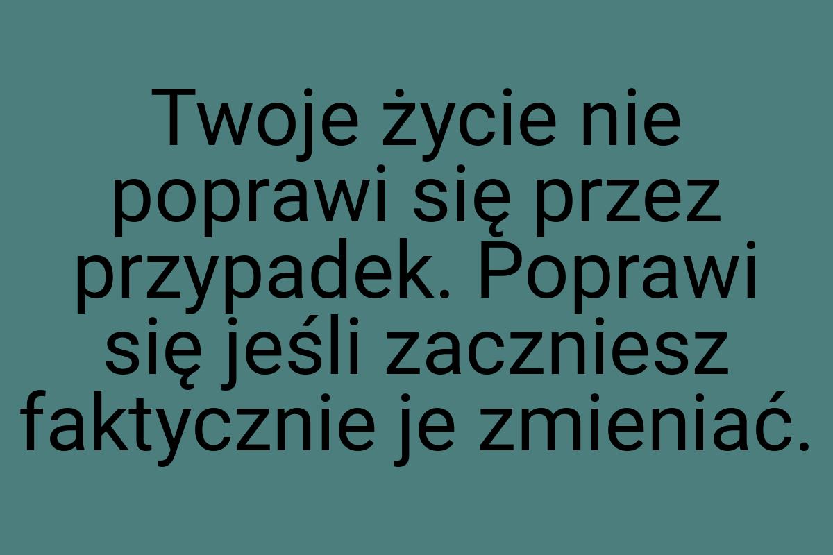 Twoje życie nie poprawi się przez przypadek. Poprawi się