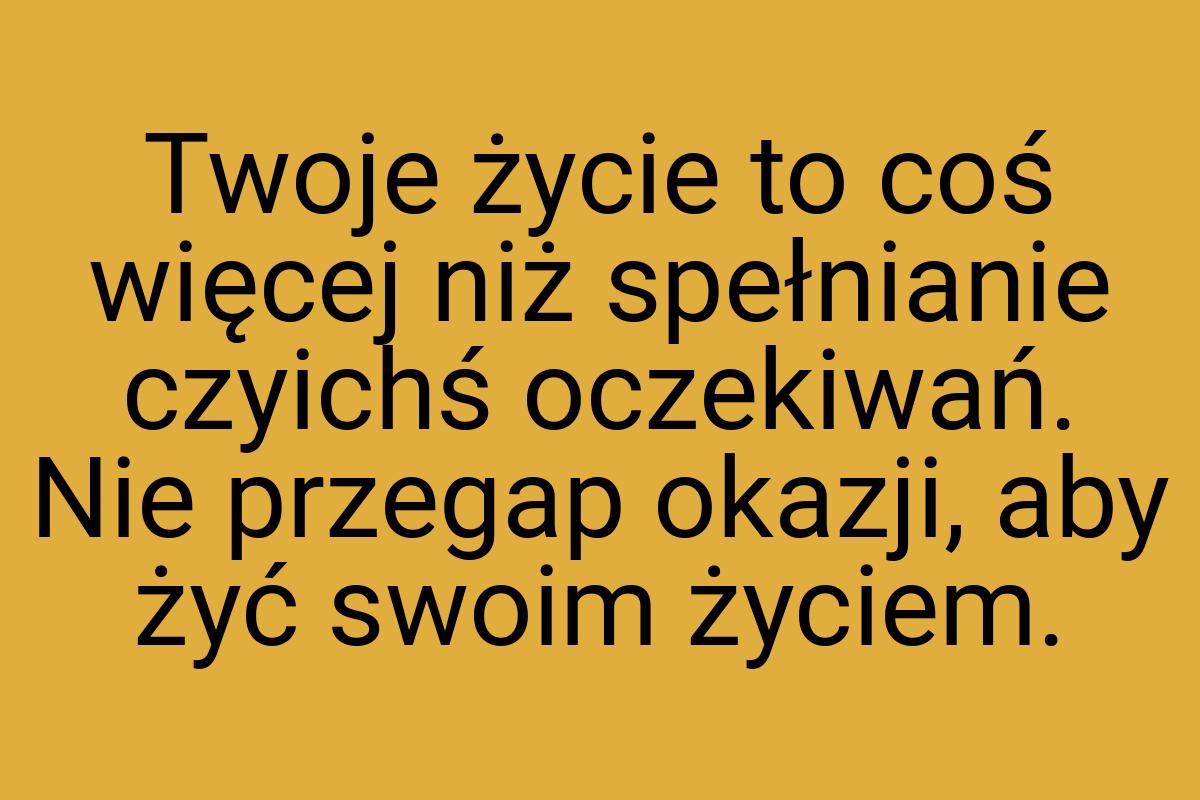 Twoje życie to coś więcej niż spełnianie czyichś oczekiwań