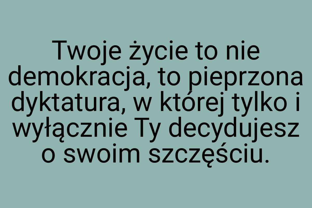 Twoje życie to nie demokracja, to pieprzona dyktatura, w