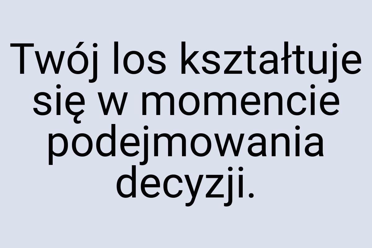 Twój los kształtuje się w momencie podejmowania decyzji