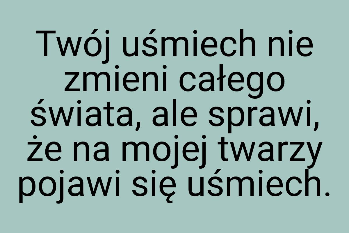 Twój uśmiech nie zmieni całego świata, ale sprawi, że na