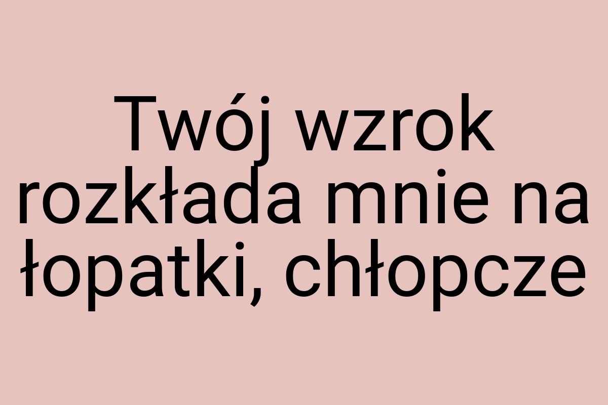 Twój wzrok rozkłada mnie na łopatki, chłopcze