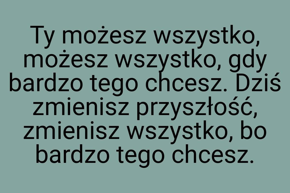 Ty możesz wszystko, możesz wszystko, gdy bardzo tego