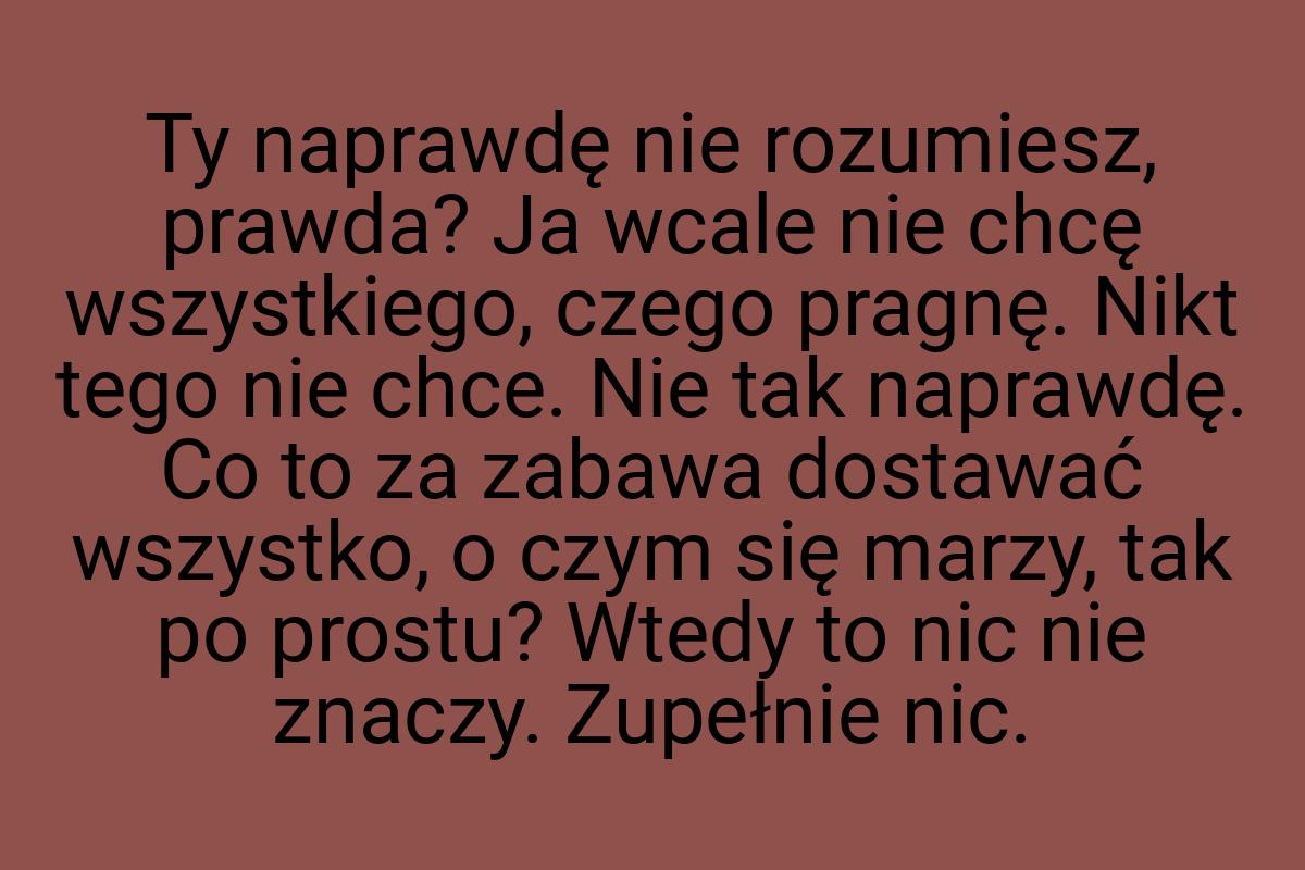 Ty naprawdę nie rozumiesz, prawda? Ja wcale nie chcę