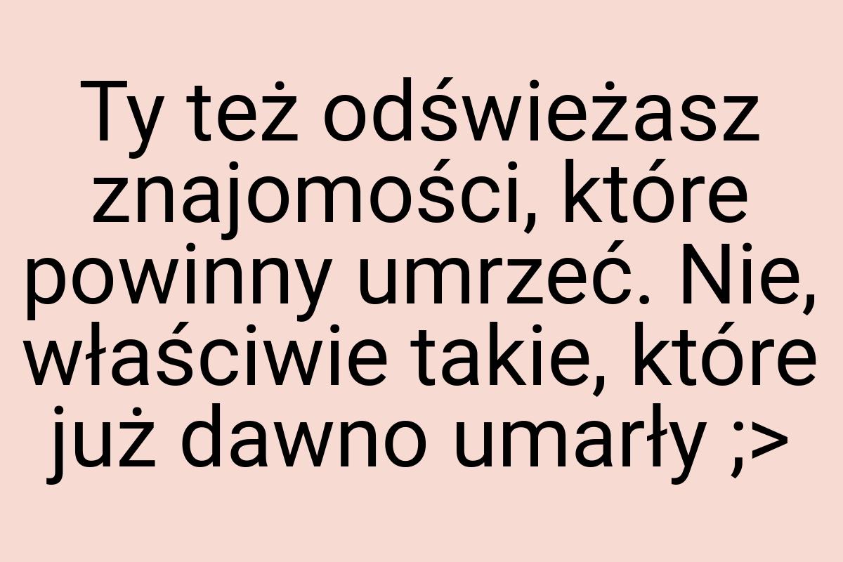 Ty też odświeżasz znajomości, które powinny umrzeć. Nie