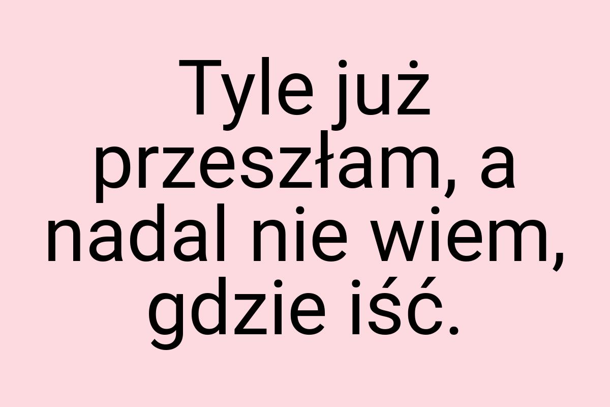 Tyle już przeszłam, a nadal nie wiem, gdzie iść