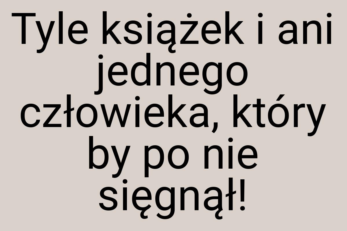 Tyle książek i ani jednego człowieka, który by po nie