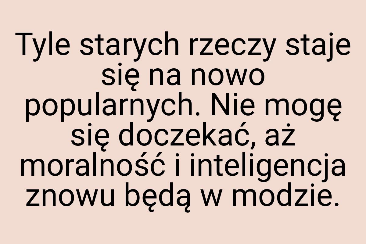 Tyle starych rzeczy staje się na nowo popularnych. Nie mogę