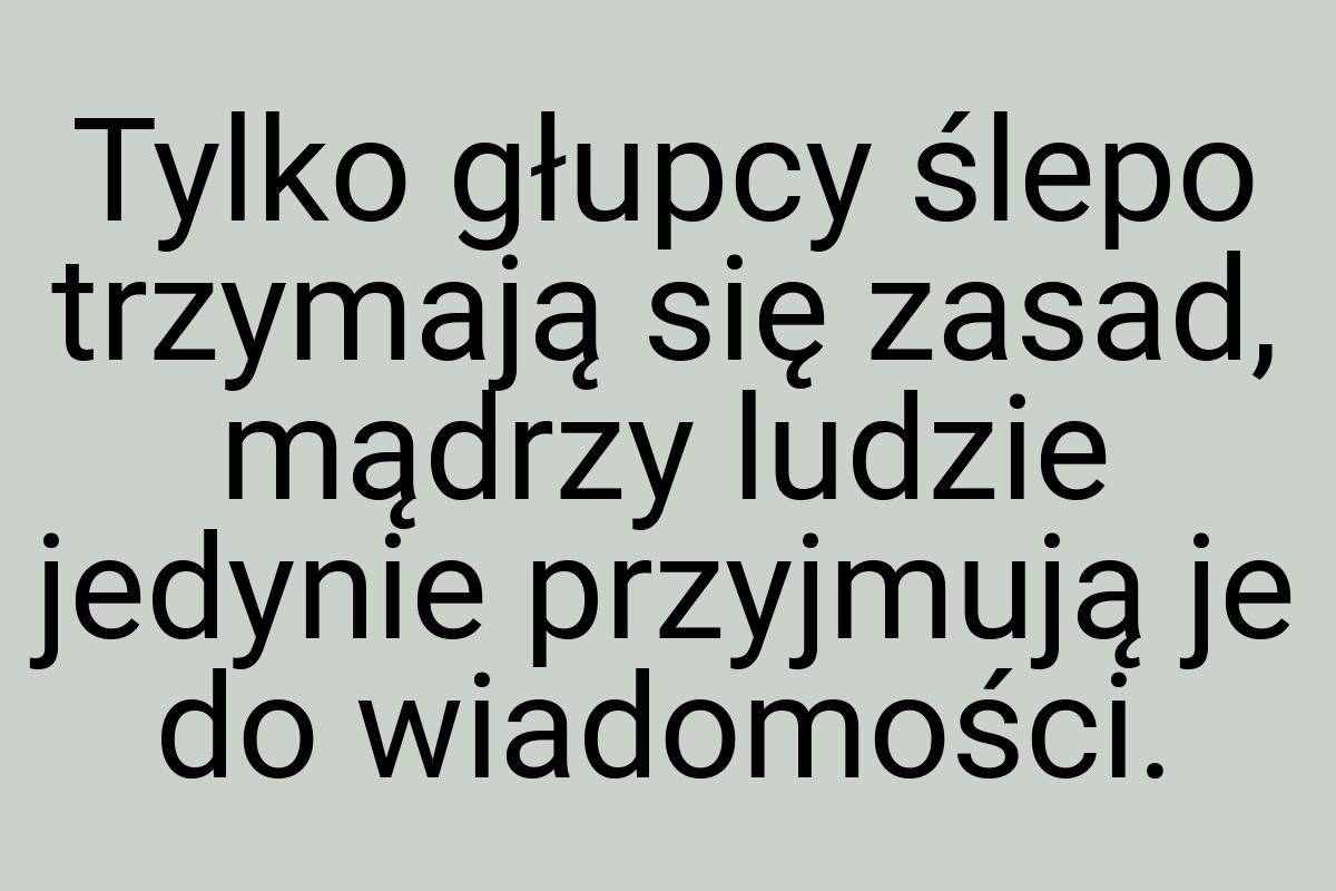 Tylko głupcy ślepo trzymają się zasad, mądrzy ludzie