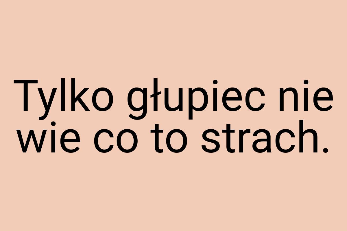 Tylko głupiec nie wie co to strach