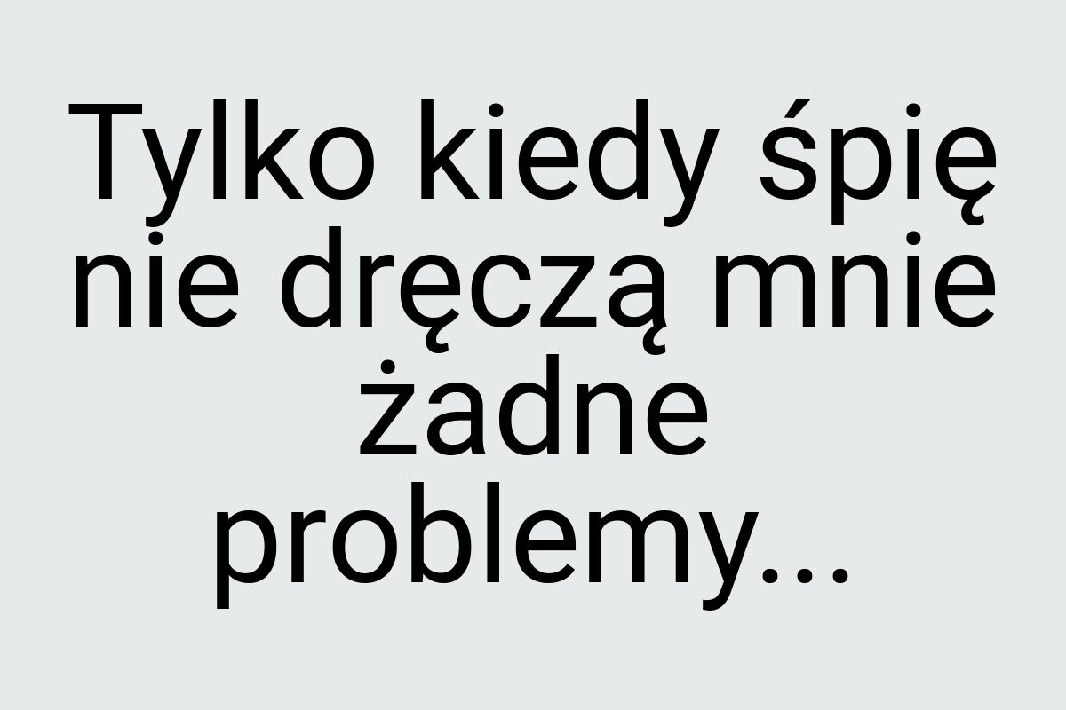 Tylko kiedy śpię nie dręczą mnie żadne problemy