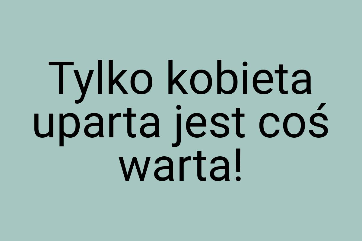 Tylko kobieta uparta jest coś warta