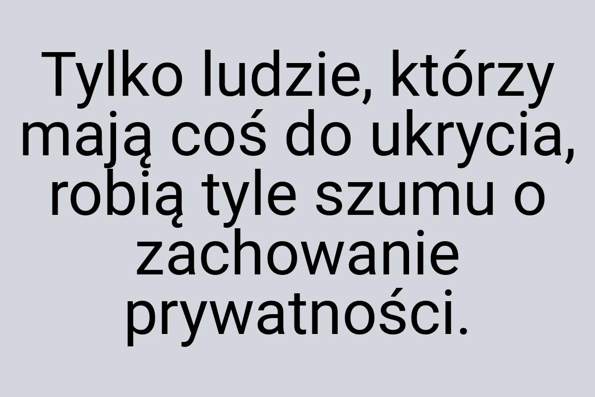 Tylko ludzie, którzy mają coś do ukrycia, robią tyle szumu