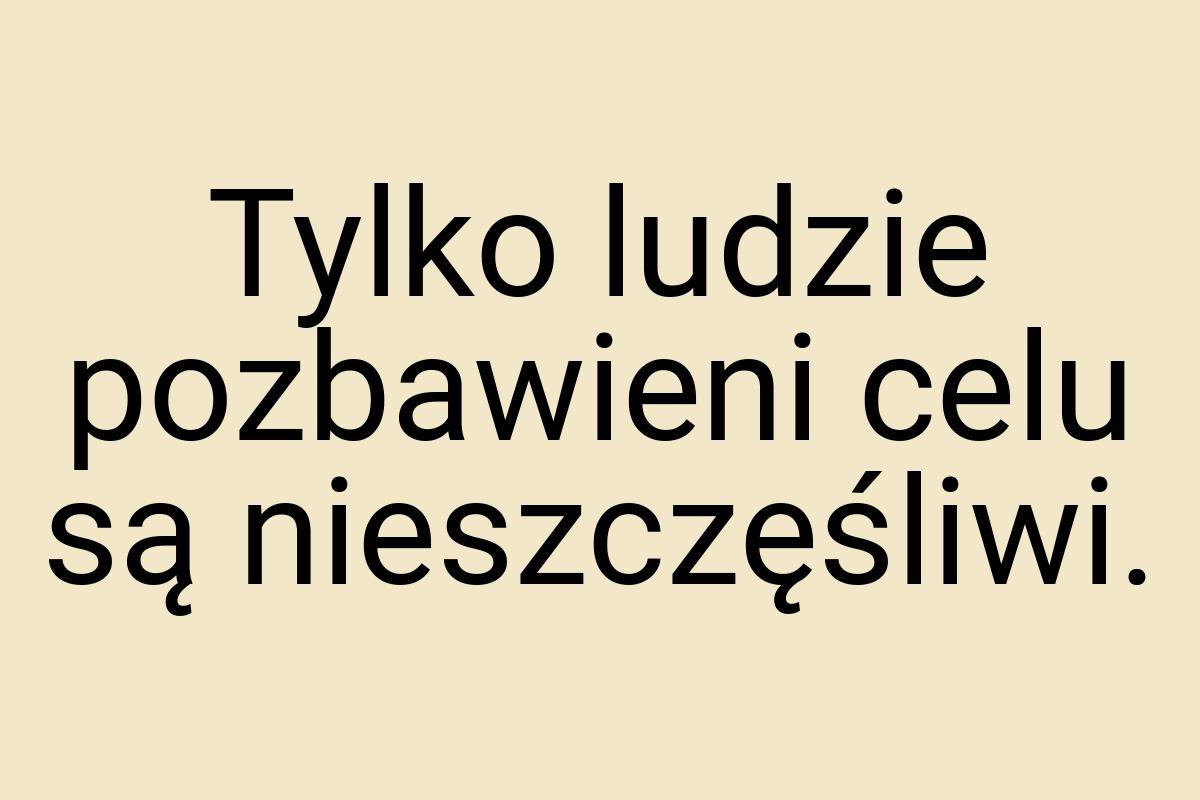 Tylko ludzie pozbawieni celu są nieszczęśliwi