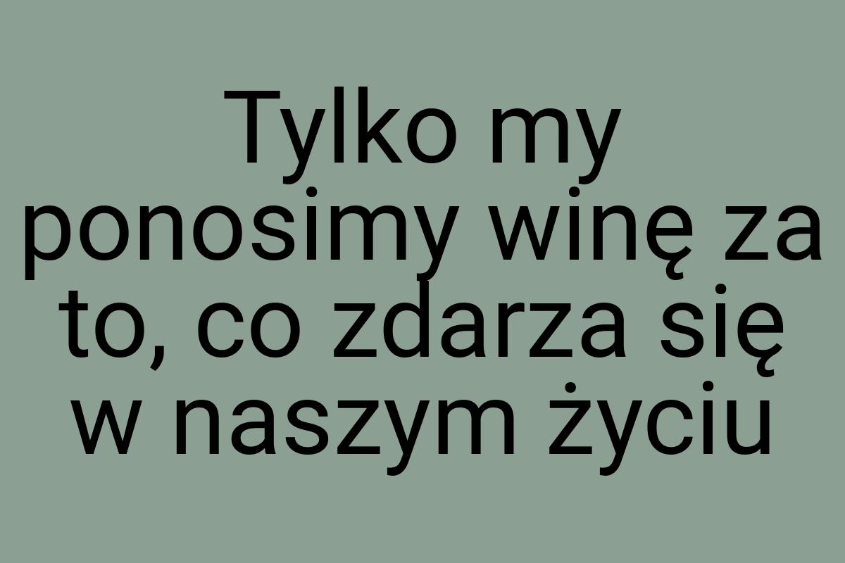 Tylko my ponosimy winę za to, co zdarza się w naszym życiu