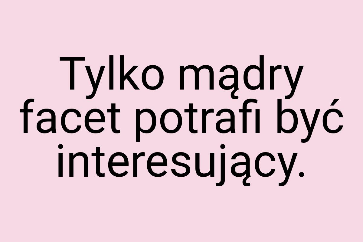 Tylko mądry facet potrafi być interesujący