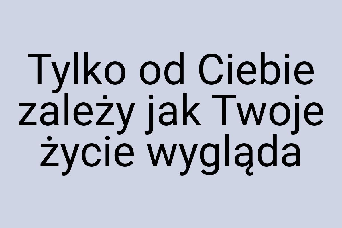 Tylko od Ciebie zależy jak Twoje życie wygląda