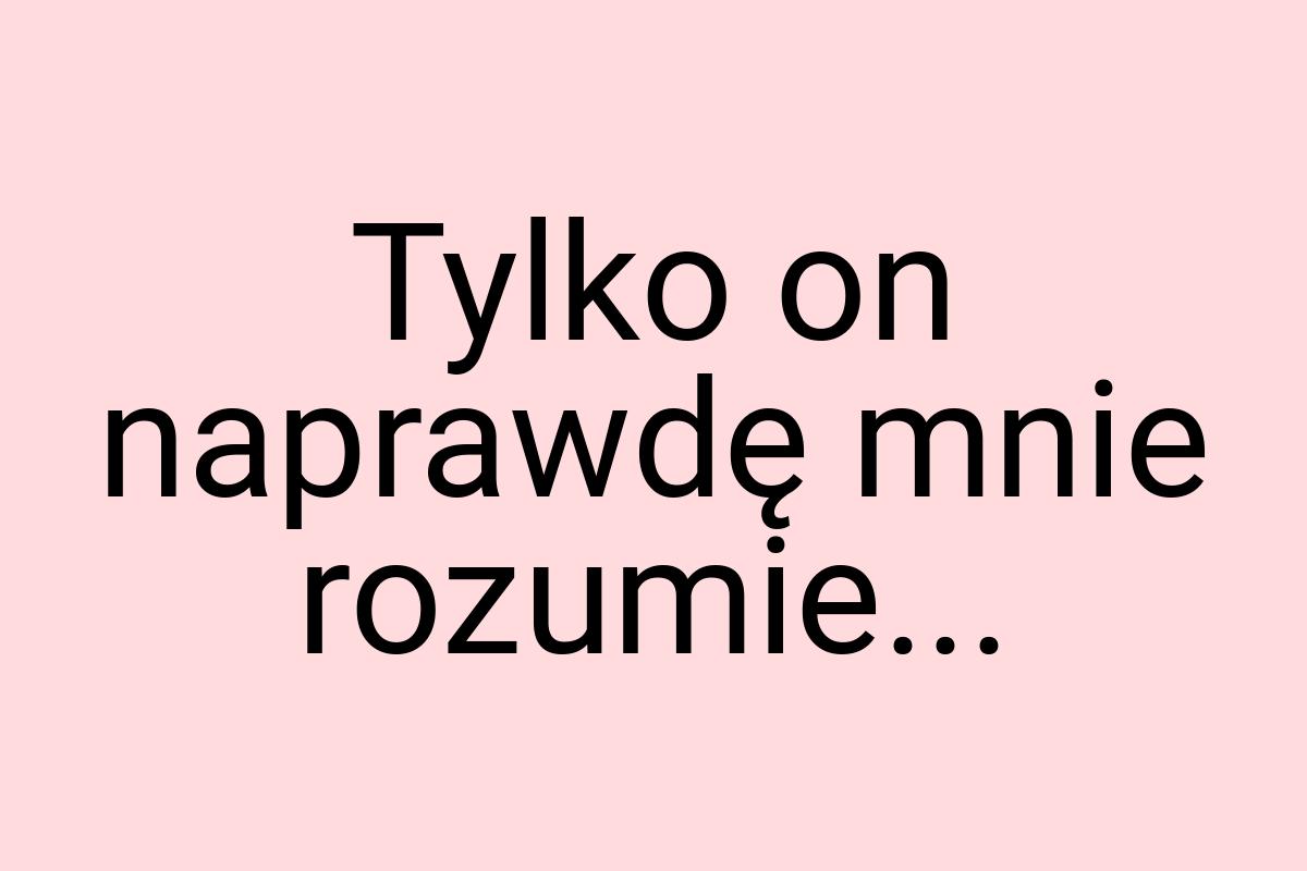 Tylko on naprawdę mnie rozumie