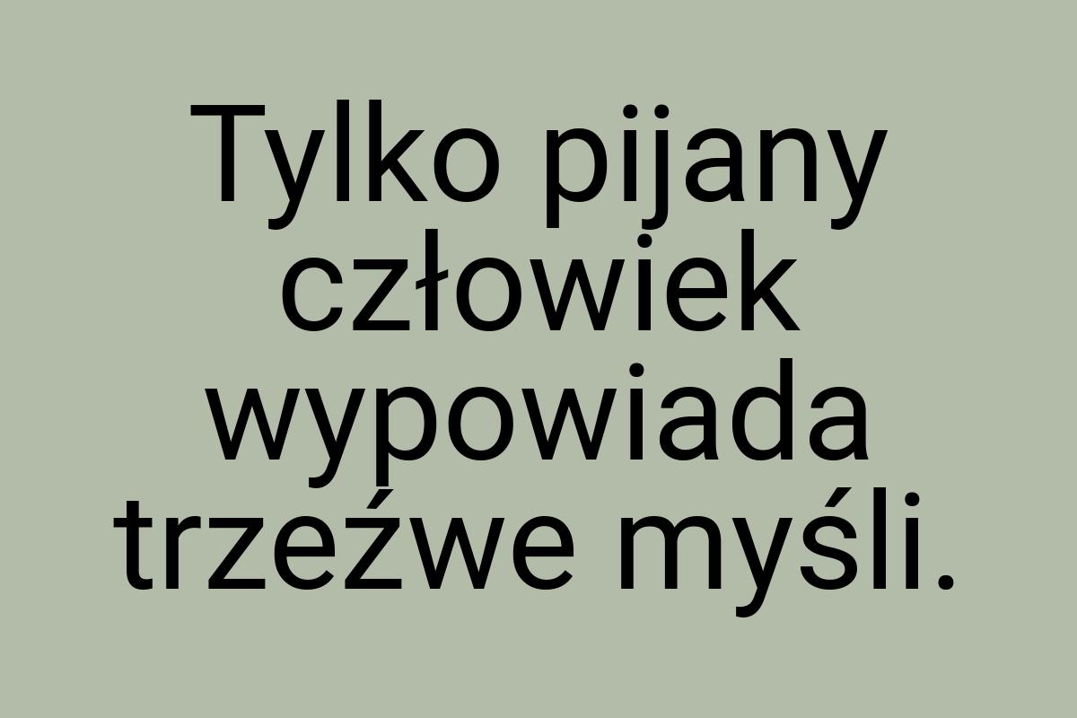 Tylko pijany człowiek wypowiada trzeźwe myśli