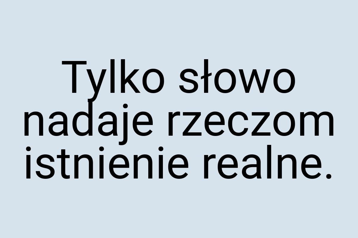 Tylko słowo nadaje rzeczom istnienie realne