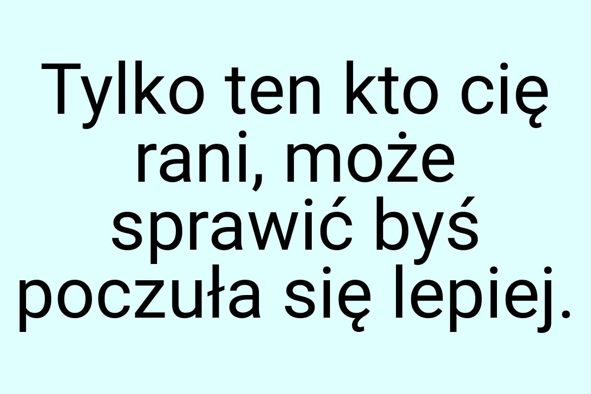 Tylko ten kto cię rani, może sprawić byś poczuła się lepiej