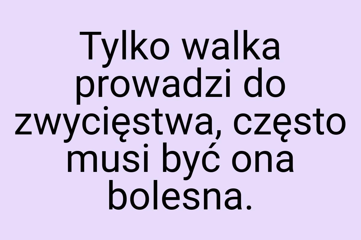 Tylko walka prowadzi do zwycięstwa, często musi być ona