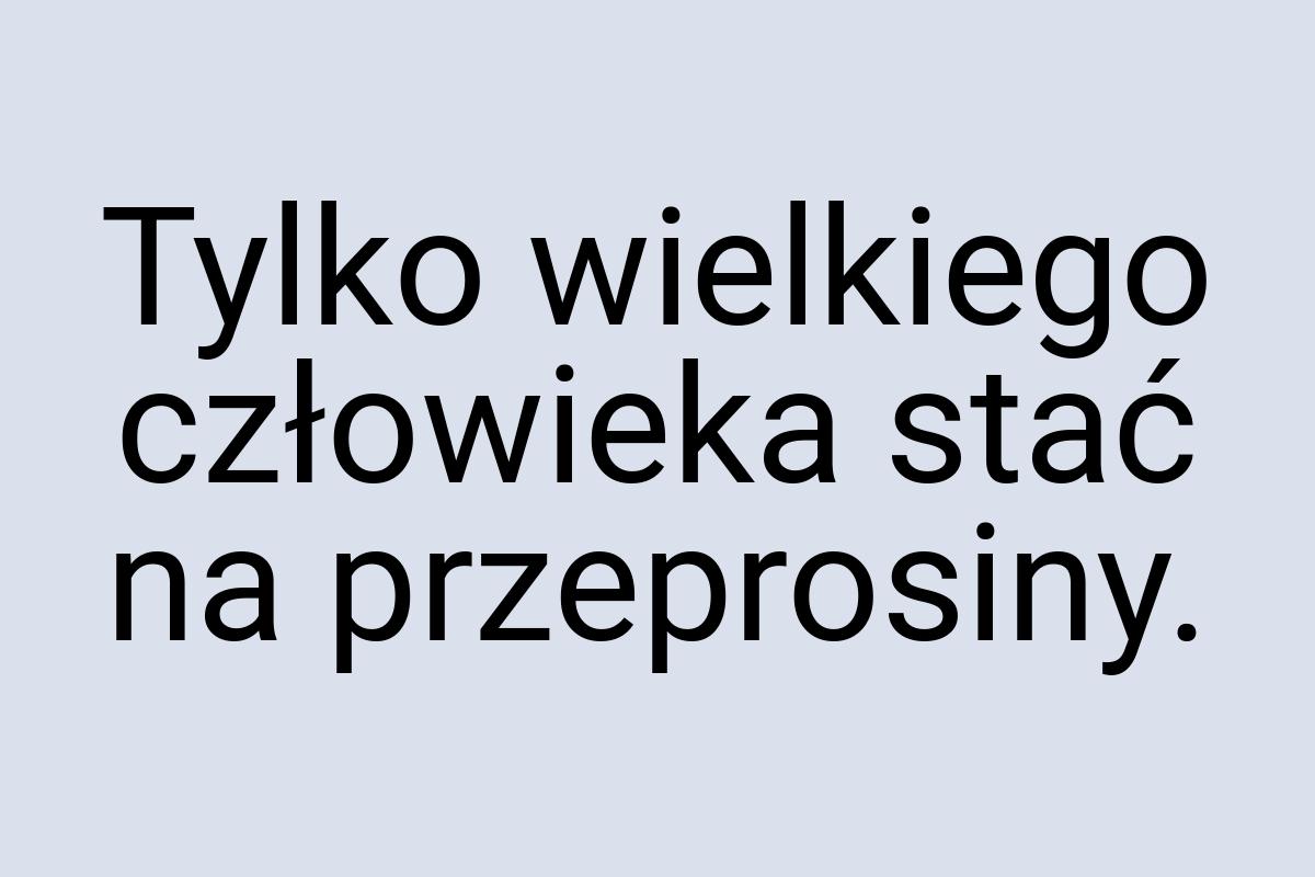 Tylko wielkiego człowieka stać na przeprosiny