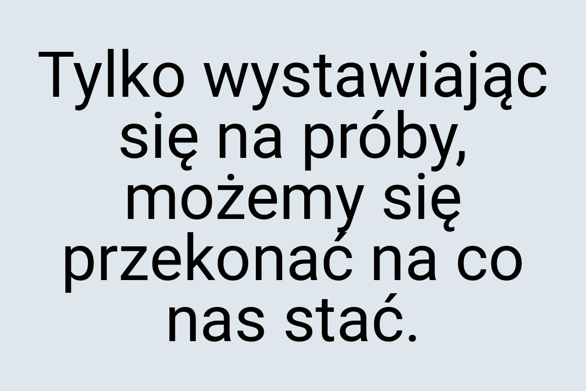 Tylko wystawiając się na próby, możemy się przekonać na co