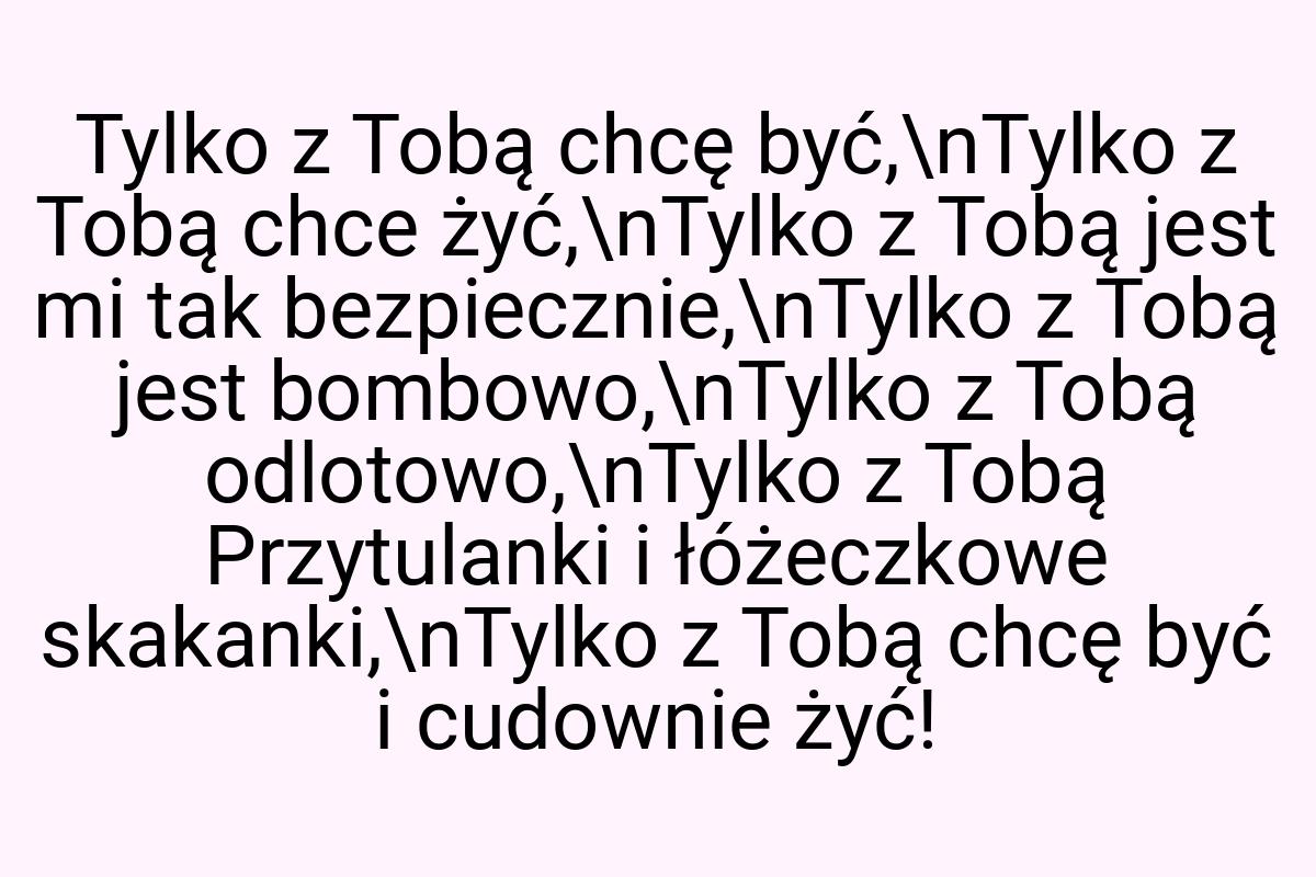 Tylko z Tobą chcę być,\nTylko z Tobą chce żyć,\nTylko z