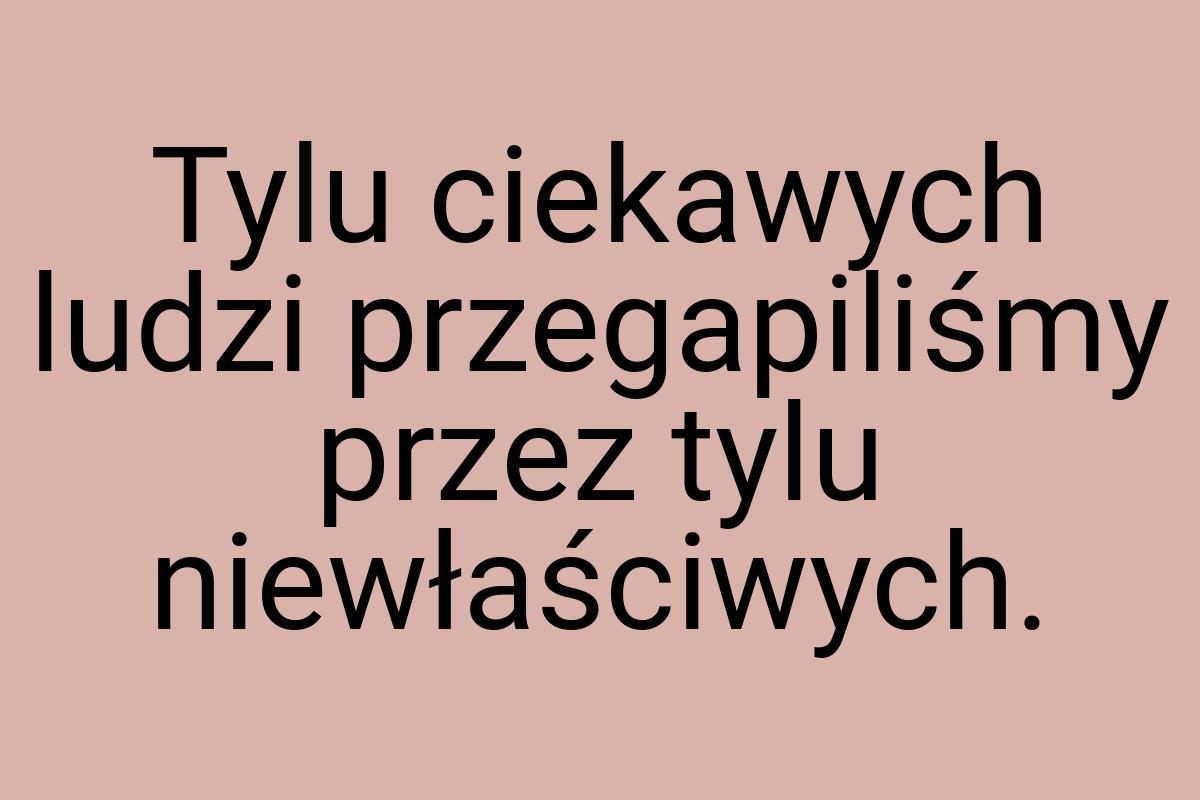 Tylu ciekawych ludzi przegapiliśmy przez tylu niewłaściwych