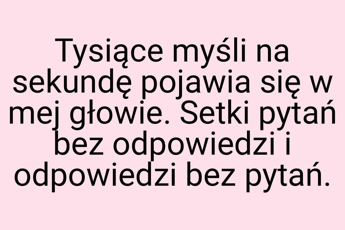 Tysiące myśli na sekundę pojawia się w mej głowie. Setki