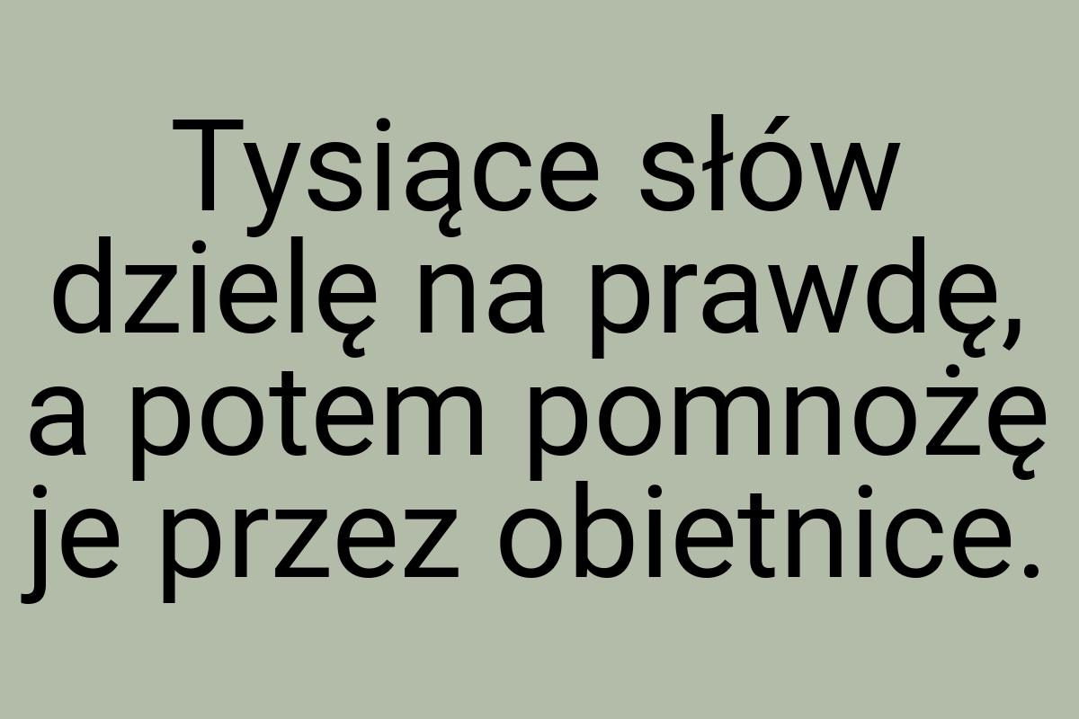 Tysiące słów dzielę na prawdę, a potem pomnożę je przez