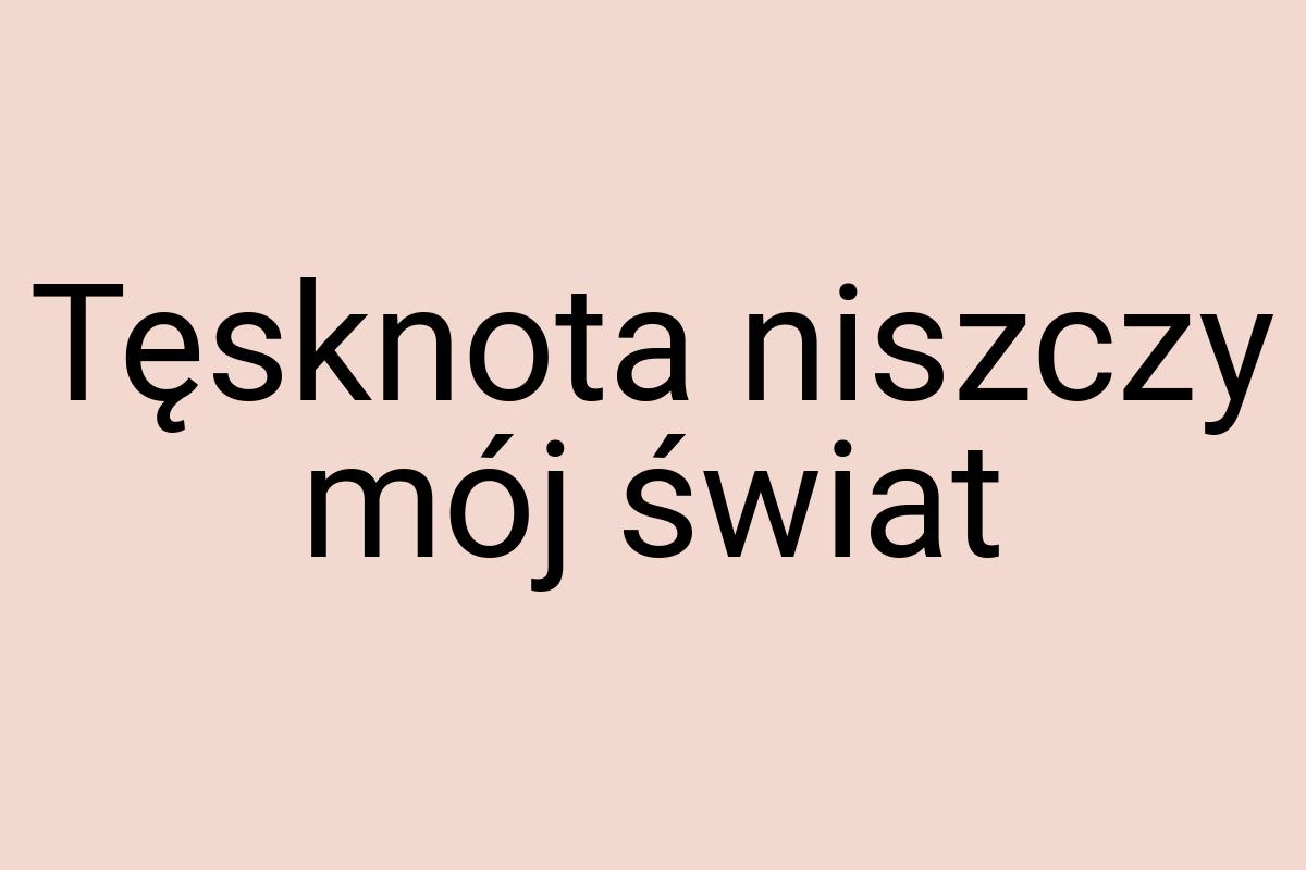 Tęsknota niszczy mój świat