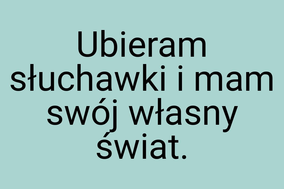 Ubieram słuchawki i mam swój własny świat