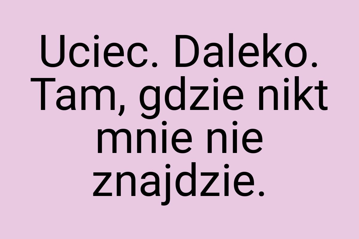 Uciec. Daleko. Tam, gdzie nikt mnie nie znajdzie