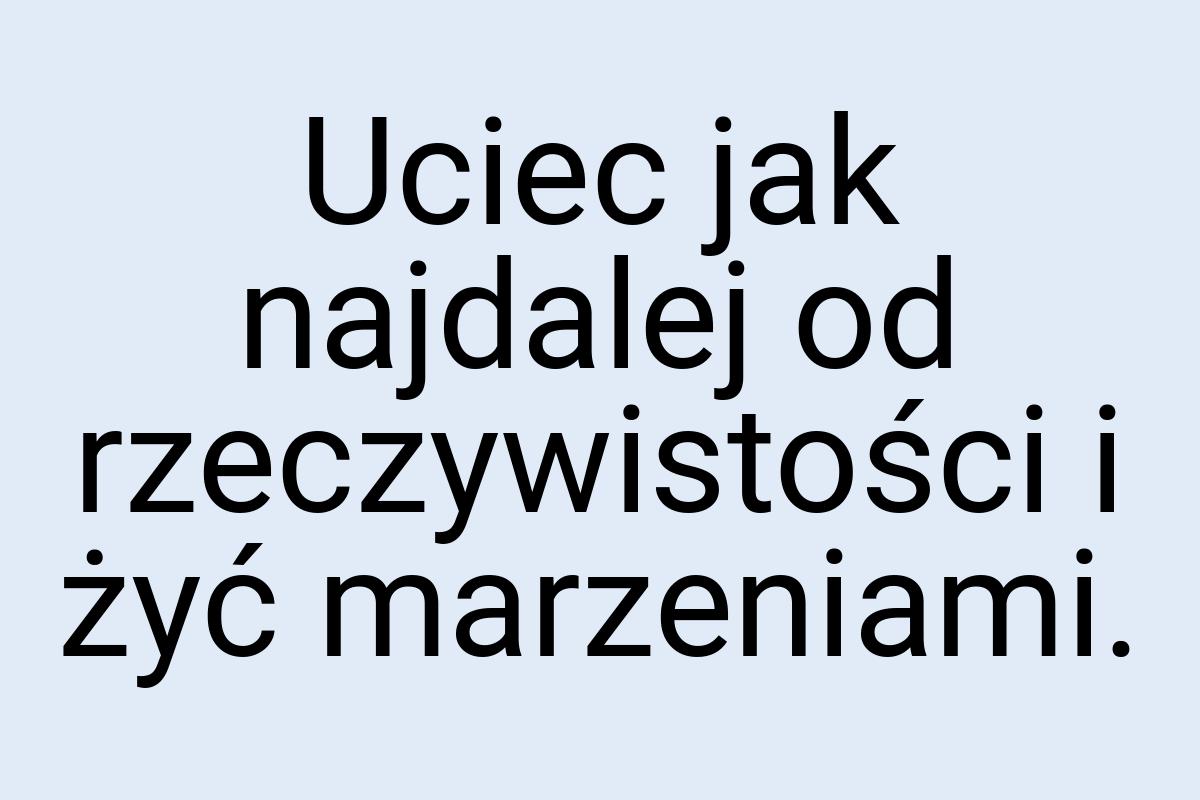 Uciec jak najdalej od rzeczywistości i żyć marzeniami