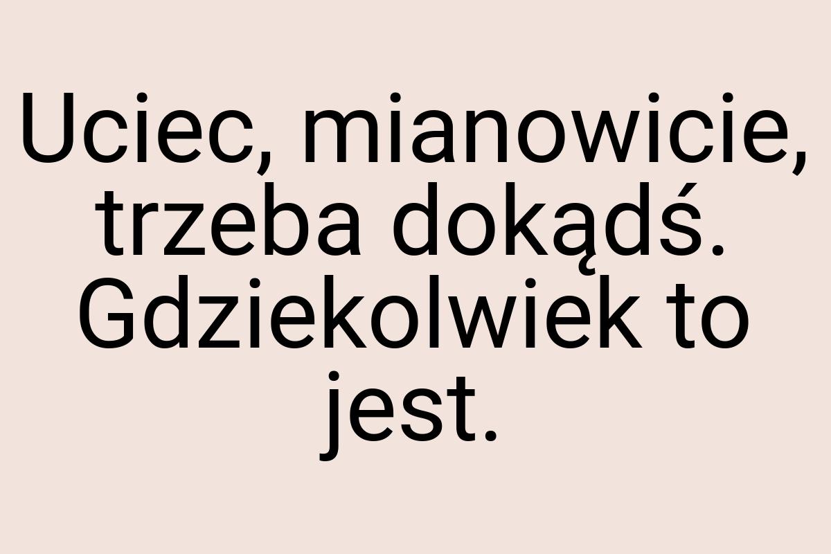 Uciec, mianowicie, trzeba dokądś. Gdziekolwiek to jest