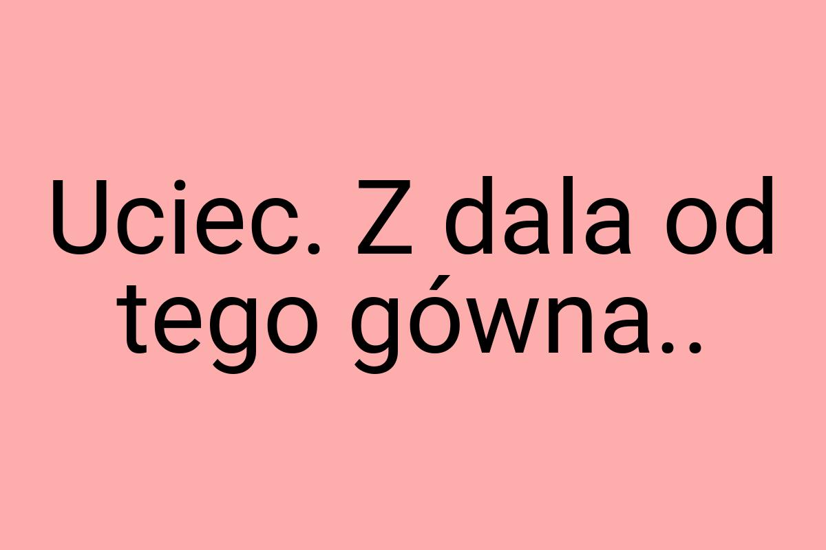 Uciec. Z dala od tego gówna