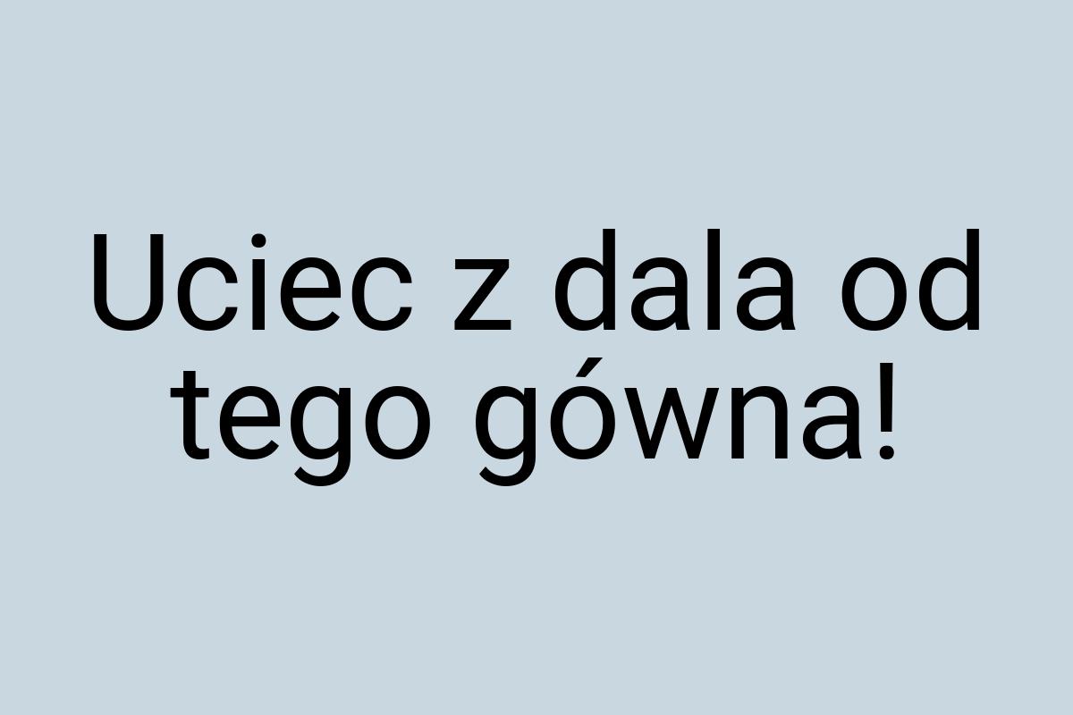 Uciec z dala od tego gówna