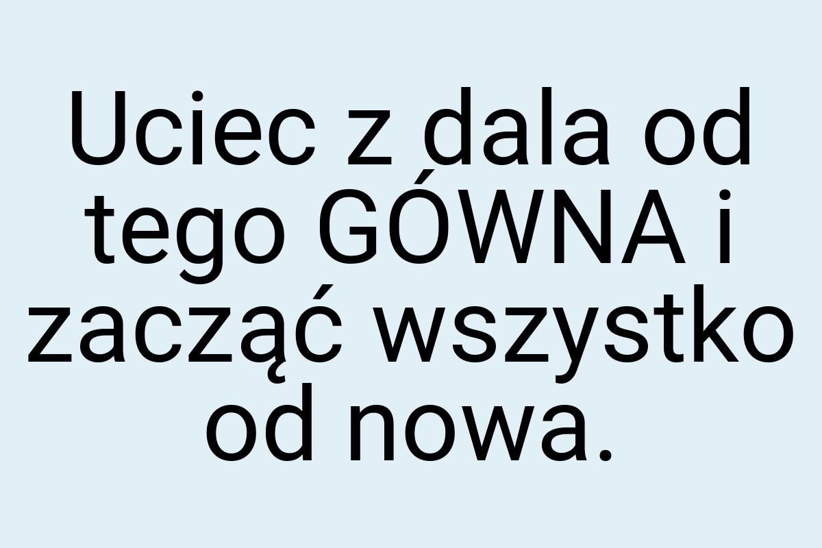 Uciec z dala od tego GÓWNA i zacząć wszystko od nowa