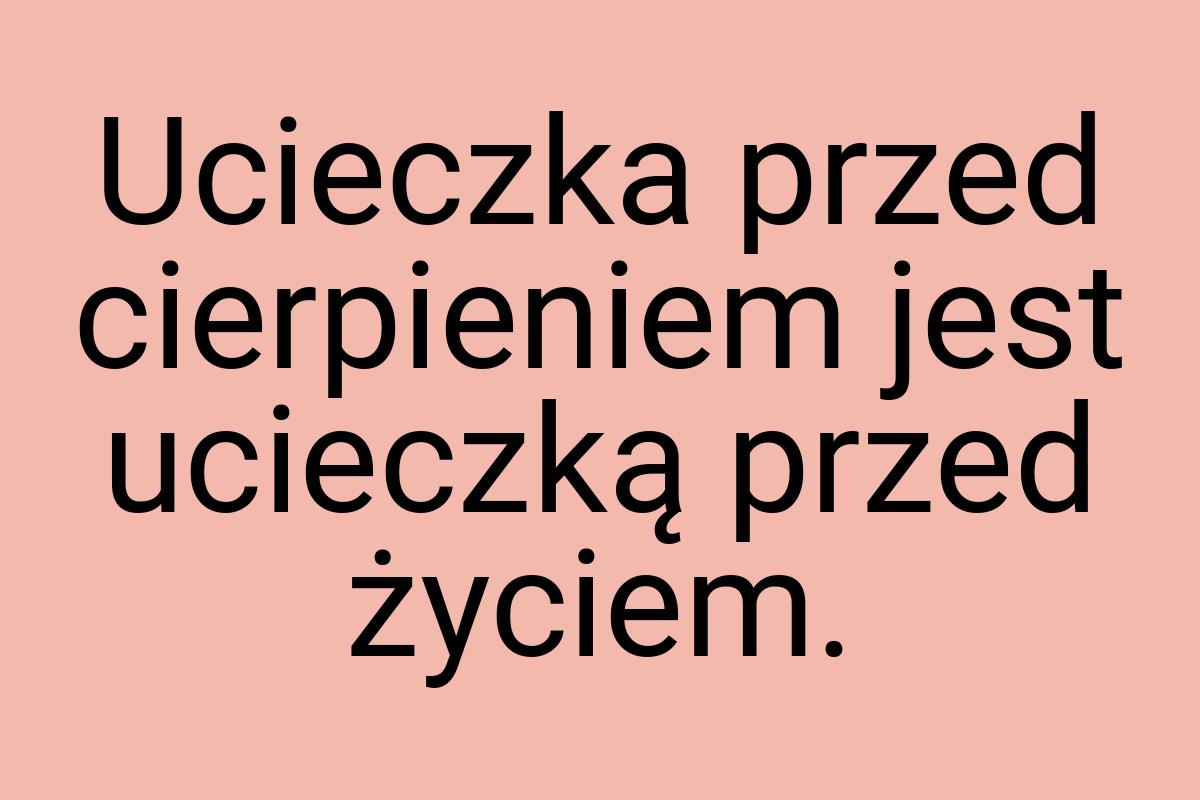 Ucieczka przed cierpieniem jest ucieczką przed życiem