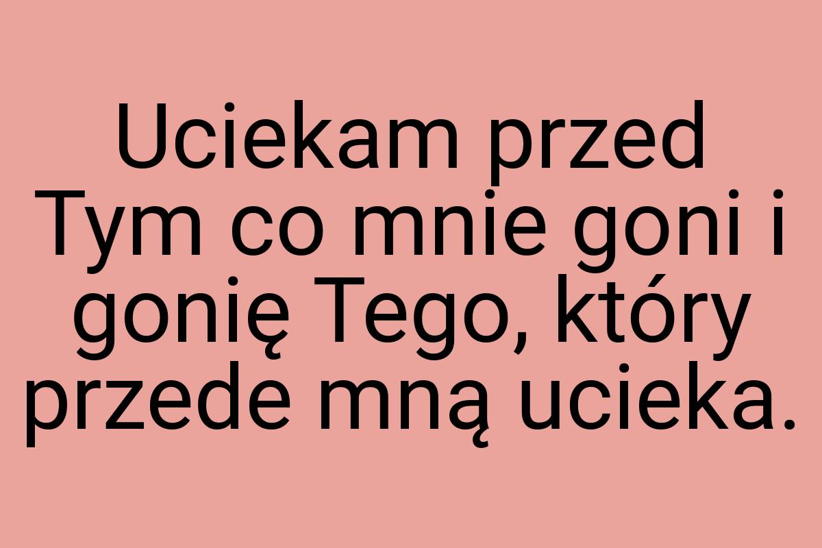 Uciekam przed Tym co mnie goni i gonię Tego, który przede