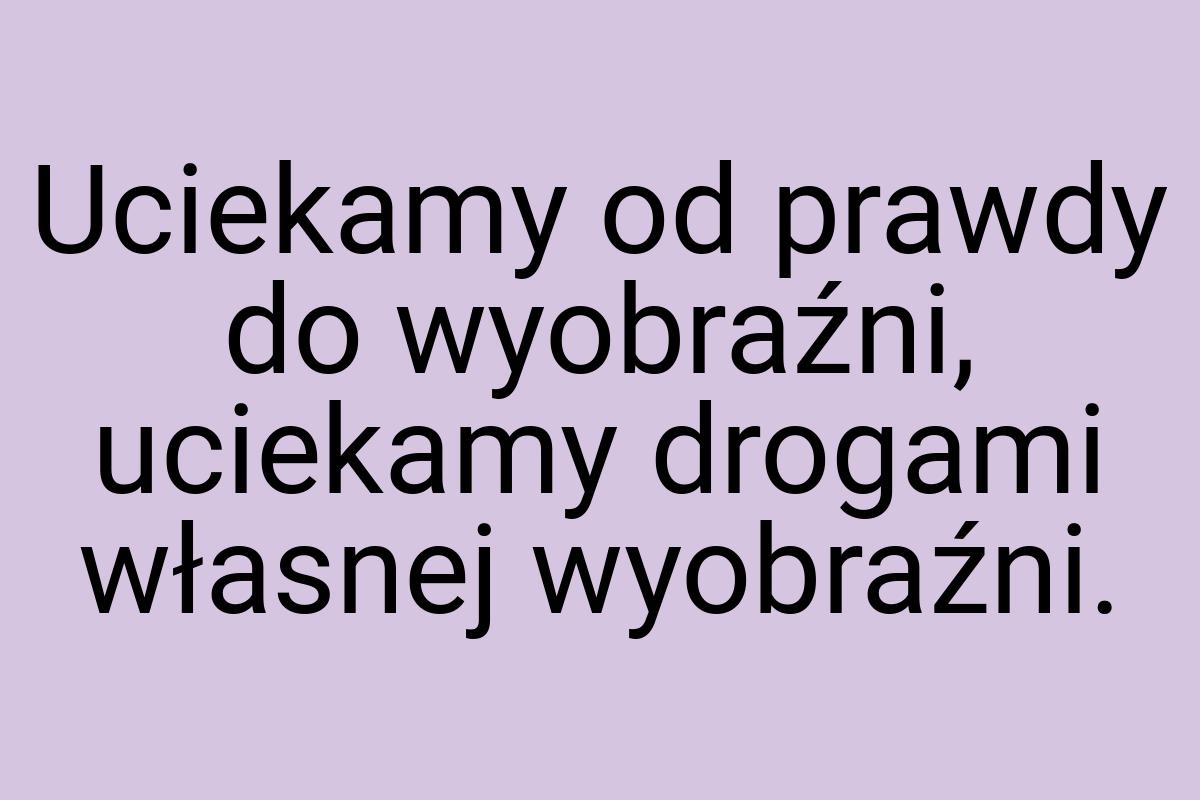 Uciekamy od prawdy do wyobraźni, uciekamy drogami własnej