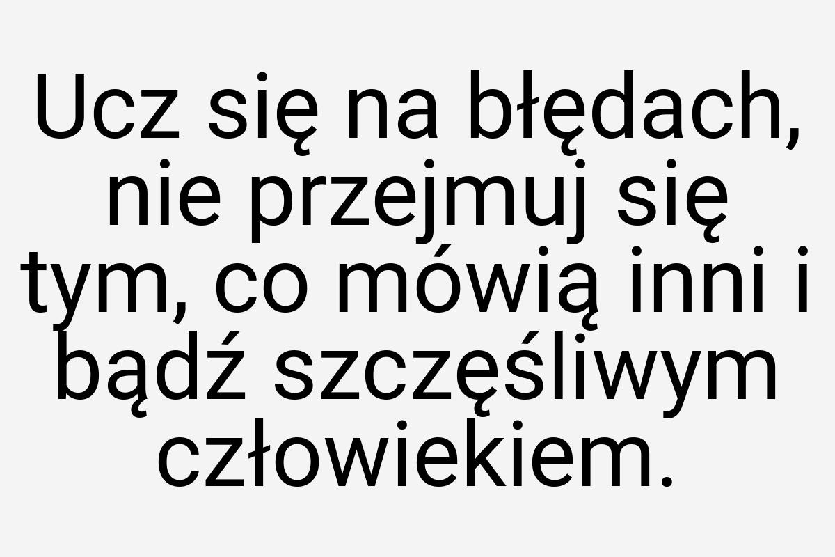 Ucz się na błędach, nie przejmuj się tym, co mówią inni i