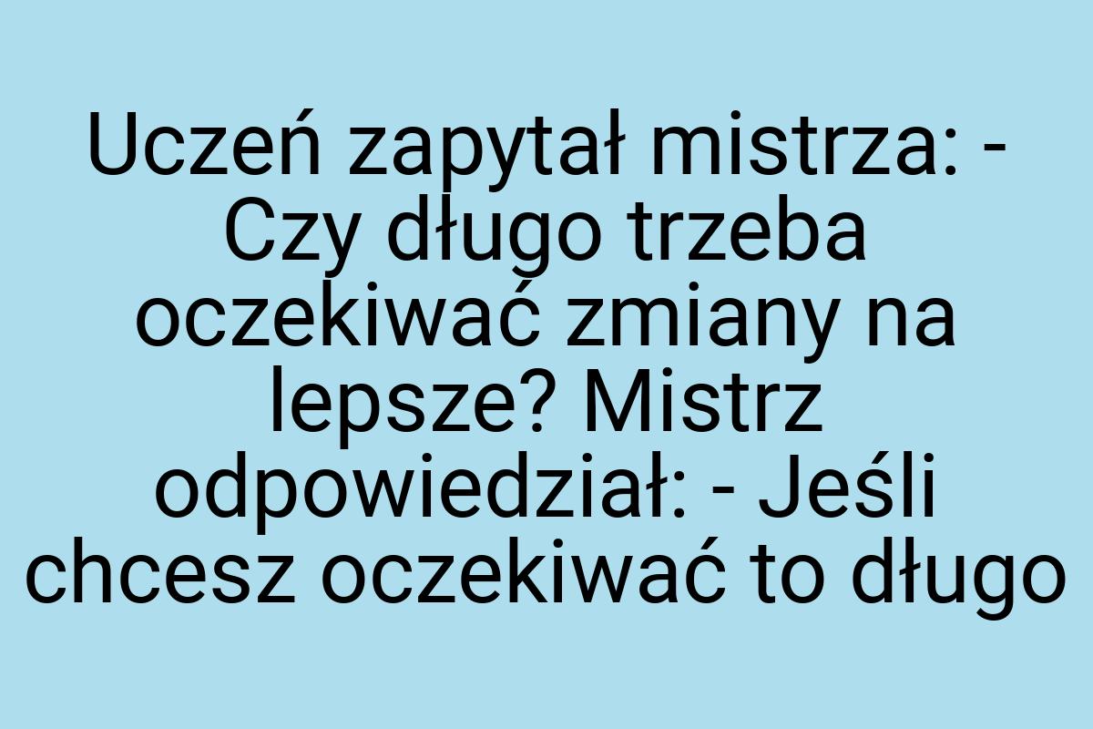 Uczeń zapytał mistrza: - Czy długo trzeba oczekiwać zmiany