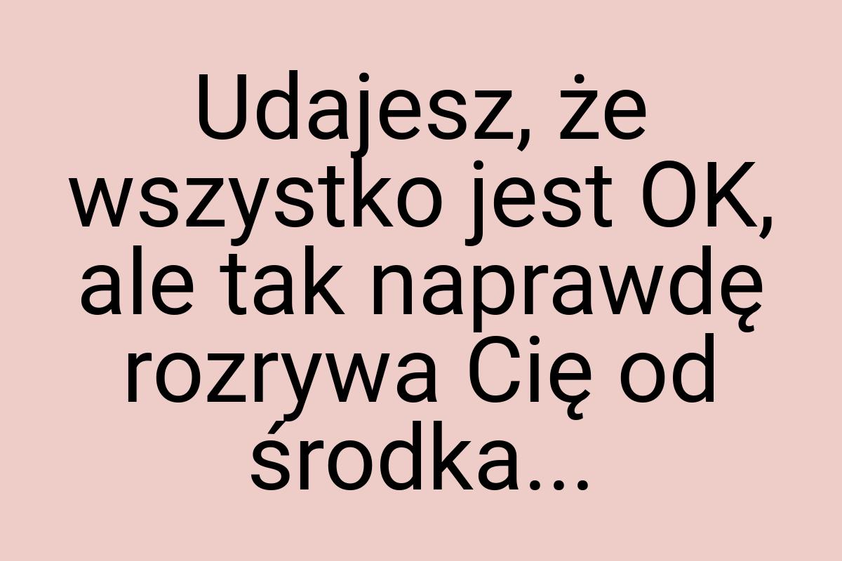 Udajesz, że wszystko jest OK, ale tak naprawdę rozrywa Cię