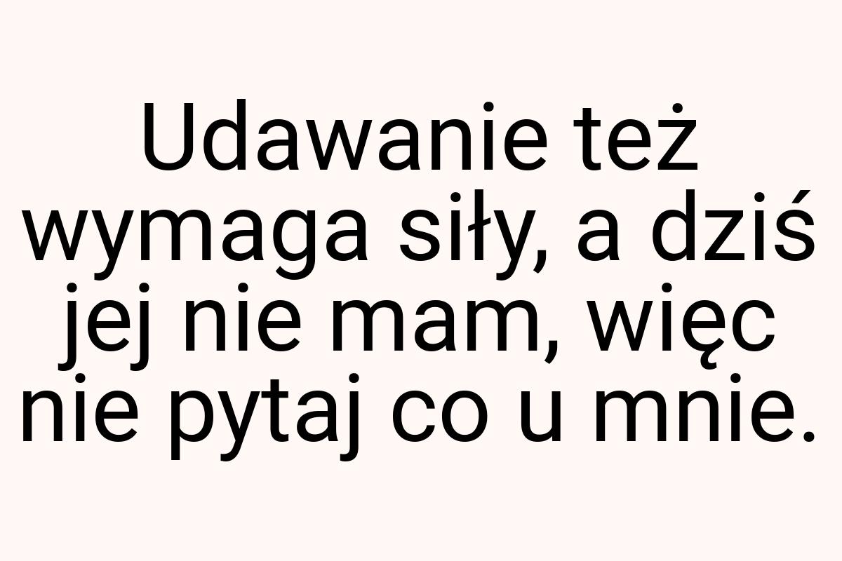 Udawanie też wymaga siły, a dziś jej nie mam, więc nie