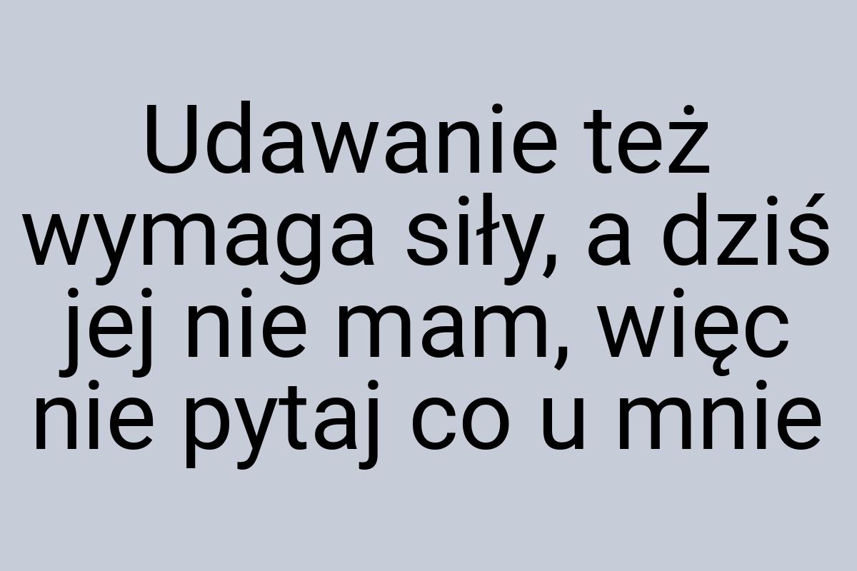 Udawanie też wymaga siły, a dziś jej nie mam, więc nie